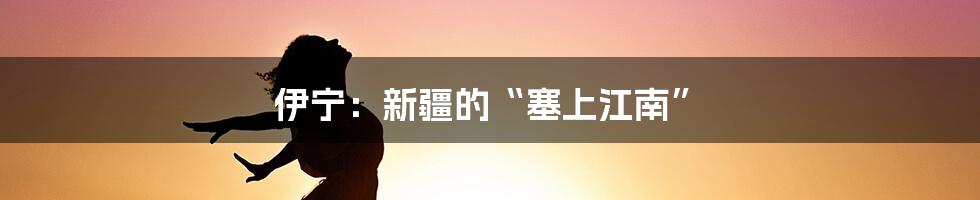伊宁:新疆的“塞上江南”
