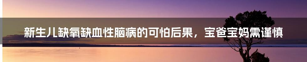 新生儿缺氧缺血性脑病的可怕后果,宝爸宝妈需谨慎