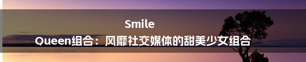 Smile Queen组合:风靡社交媒体的甜美少女组合
