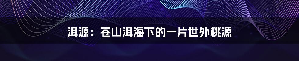 洱源:苍山洱海下的一片世外桃源