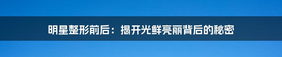 明星整形前后:揭开光鲜亮丽背后的秘密