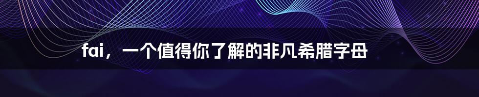 fai,一个值得你了解的非凡希腊字母