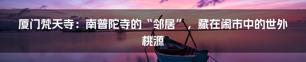 厦门梵天寺:南普陀寺的“邻居”,藏在闹市中的世外桃源