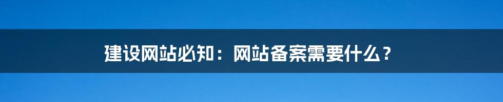 建设网站必知:网站备案需要什么?