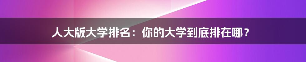 人大版大学排名：你的大学到底排在哪？