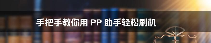 手把手教你用 PP 助手轻松刷机