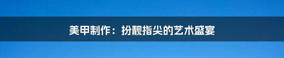美甲制作:扮靓指尖的艺术盛宴