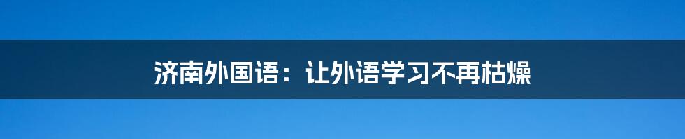 济南外国语：让外语学习不再枯燥