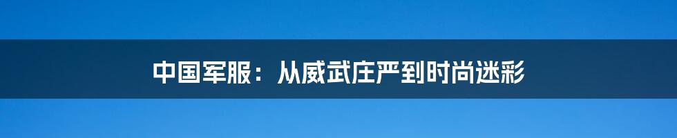 中国军服：从威武庄严到时尚迷彩