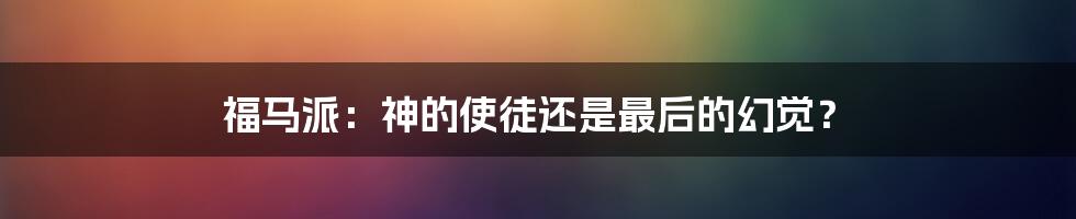 福马派:神的使徒还是最后的幻觉?