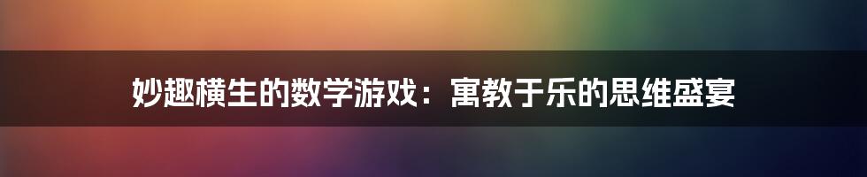 妙趣横生的数学游戏:寓教于乐的思维盛宴
