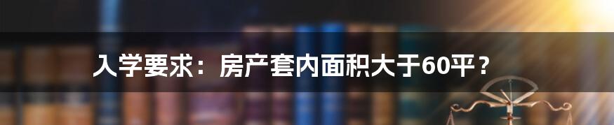 入学要求:房产套内面积大于60平?