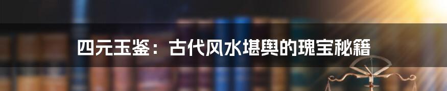四元玉鉴:古代风水堪舆的瑰宝秘籍