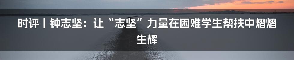 时评丨钟志坚:让“志坚”力量在困难学生帮扶中熠熠生辉