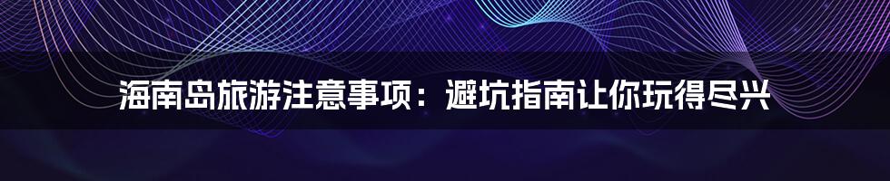 海南岛旅游注意事项：避坑指南让你玩得尽兴