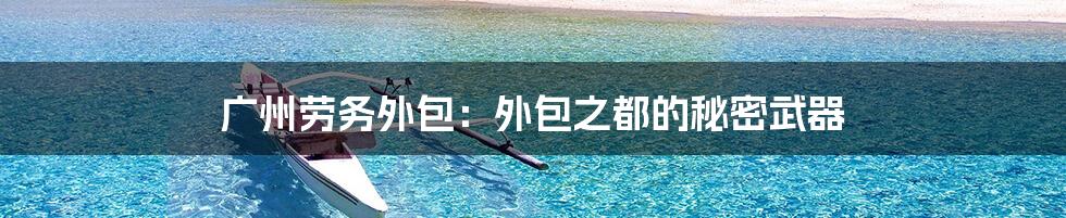 广州劳务外包:外包之都的秘密武器