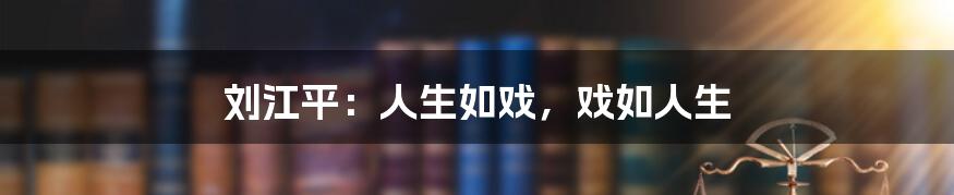 刘江平:人生如戏,戏如人生