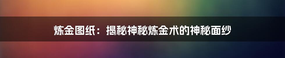 炼金图纸:揭秘神秘炼金术的神秘面纱