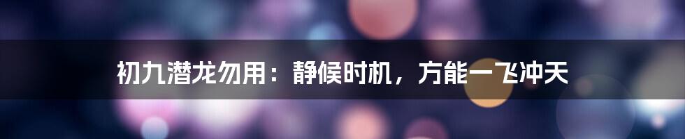 初九潜龙勿用：静候时机，方能一飞冲天