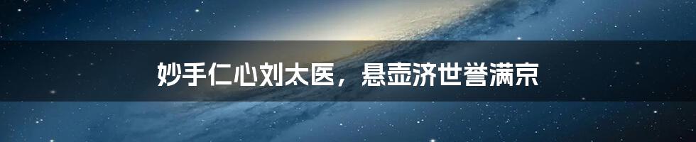 妙手仁心刘太医，悬壶济世誉满京