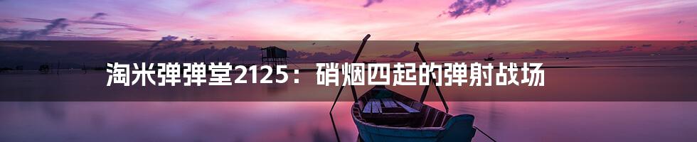 淘米弹弹堂2125:硝烟四起的弹射战场
