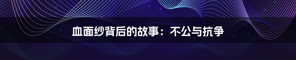 血面纱背后的故事:不公与抗争