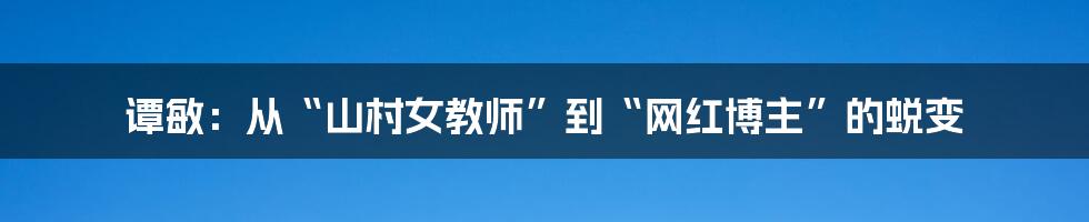 谭敏:从“山村女教师”到“网红博主”的蜕变