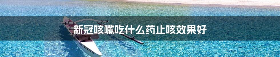 新冠咳嗽吃什么药止咳效果好