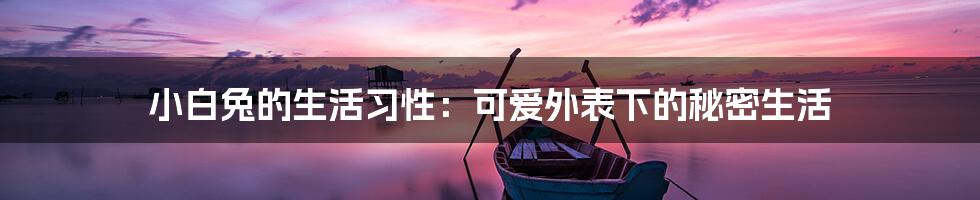 小白兔的生活习性：可爱外表下的秘密生活