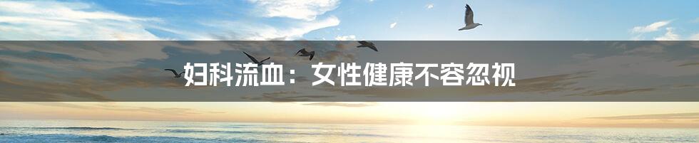 妇科流血:女性健康不容忽视