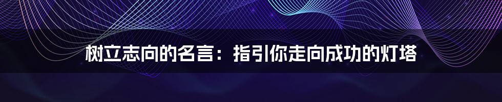 树立志向的名言：指引你走向成功的灯塔
