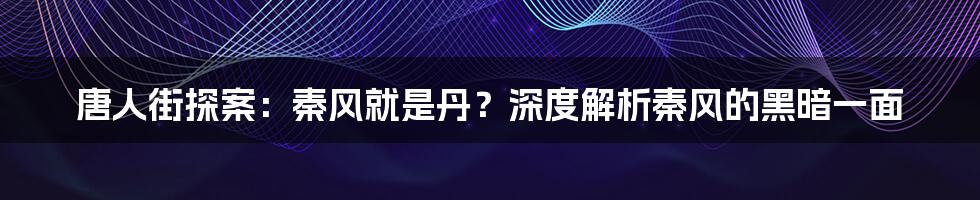 唐人街探案:秦风就是丹?深度解析秦风的黑暗一面