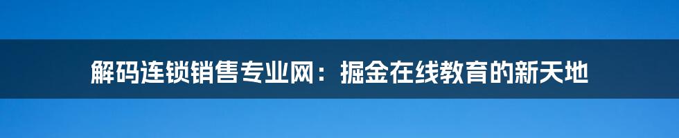 解码连锁销售专业网:掘金在线教育的新天地