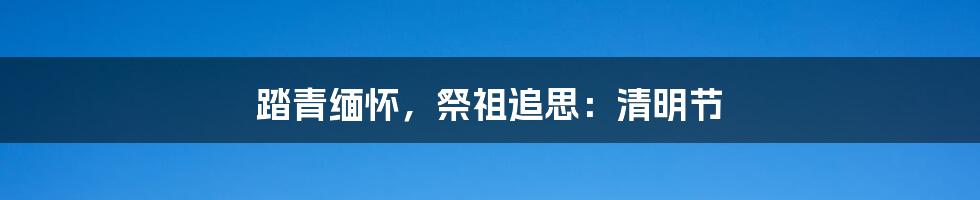 踏青缅怀,祭祖追思:清明节