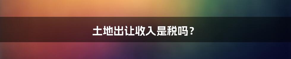 土地出让收入是税吗?