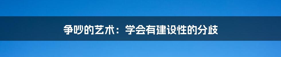 争吵的艺术：学会有建设性的分歧