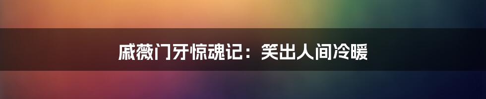 戚薇门牙惊魂记:笑出人间冷暖