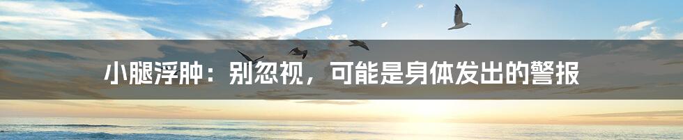 小腿浮肿:别忽视,可能是身体发出的警报