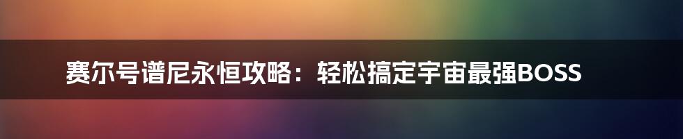 赛尔号谱尼永恒攻略:轻松搞定宇宙最强BOSS
