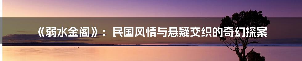 《弱水金阁》：民国风情与悬疑交织的奇幻探案