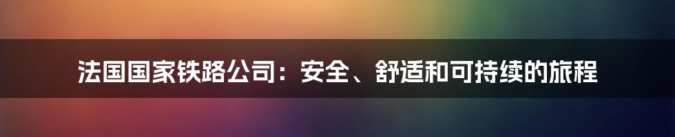 法国国家铁路公司：安全、舒适和可持续的旅程