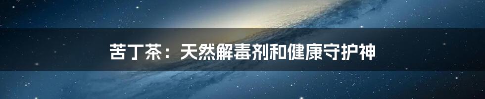 苦丁茶:天然解毒剂和健康守护神