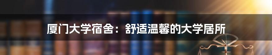 厦门大学宿舍:舒适温馨的大学居所