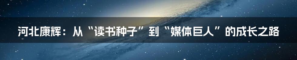 河北康辉:从“读书种子”到“媒体巨人”的成长之路