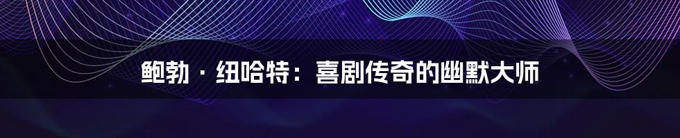 鲍勃·纽哈特:喜剧传奇的幽默大师
