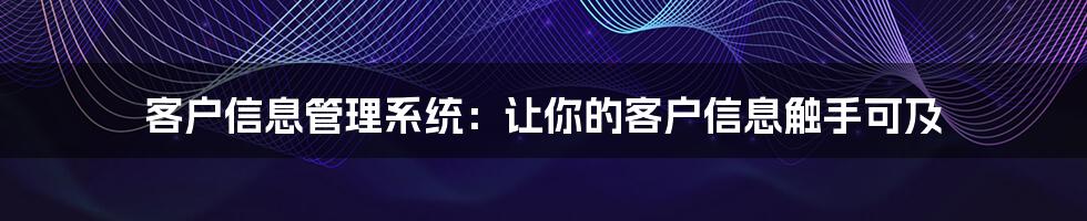 客户信息管理系统:让你的客户信息触手可及