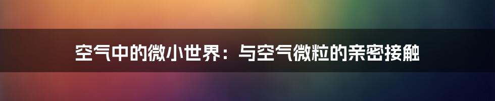 空气中的微小世界:与空气微粒的亲密接触