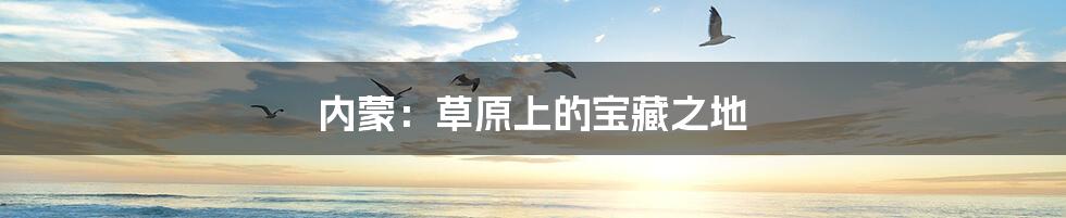 内蒙:草原上的宝藏之地