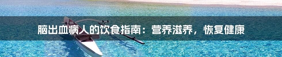 脑出血病人的饮食指南:营养滋养,恢复健康