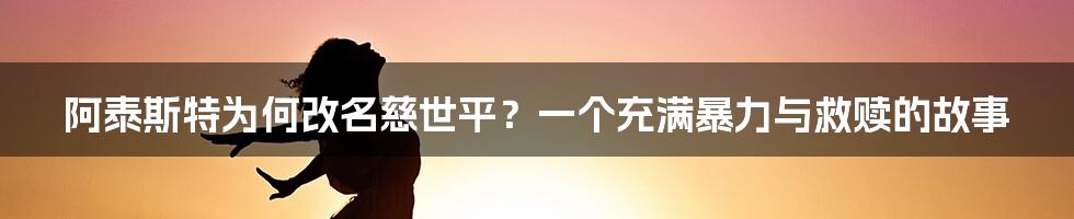 阿泰斯特为何改名慈世平?一个充满暴力与救赎的故事
